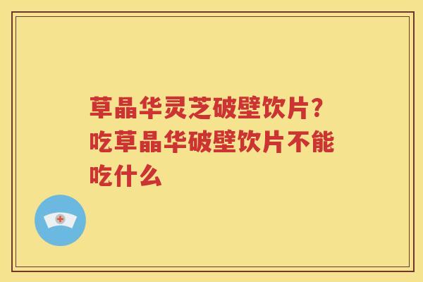草晶华灵芝破壁饮片？吃草晶华破壁饮片不能吃什么