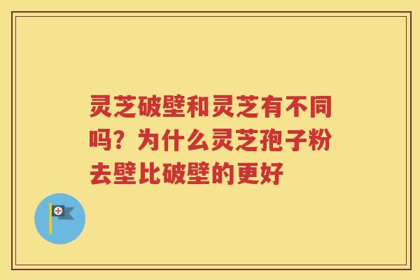 灵芝破壁和灵芝有不同吗？为什么灵芝孢子粉去壁比破壁的更好