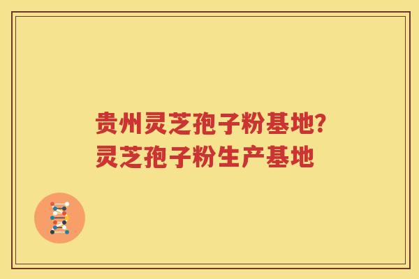 贵州灵芝孢子粉基地？灵芝孢子粉生产基地