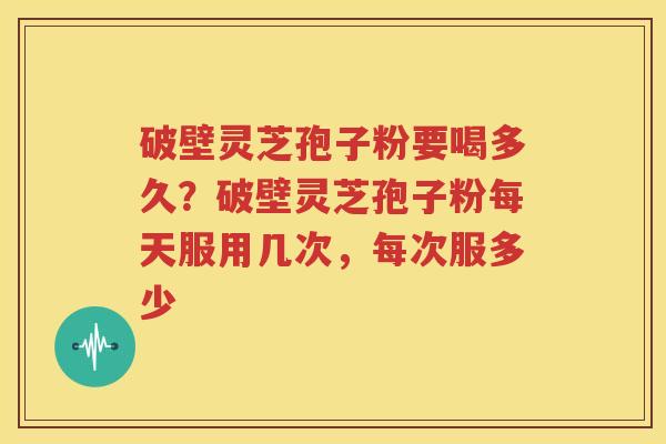 破壁灵芝孢子粉要喝多久？破壁灵芝孢子粉每天服用几次，每次服多少