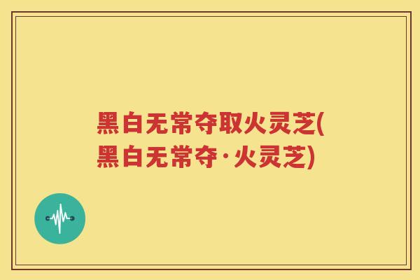 黑白无常夺取火灵芝(黑白无常夺·火灵芝)