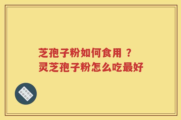 芝孢子粉如何食用 ？灵芝孢子粉怎么吃最好