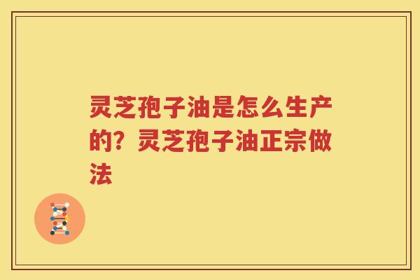 灵芝孢子油是怎么生产的？灵芝孢子油正宗做法