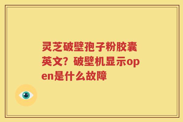 灵芝破壁孢子粉胶囊 英文？破壁机显示open是什么故障