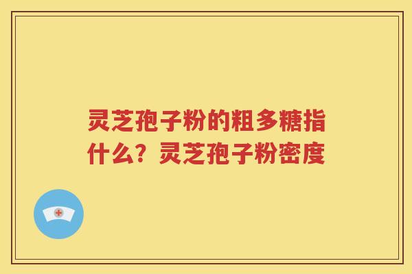 灵芝孢子粉的粗多糖指什么？灵芝孢子粉密度