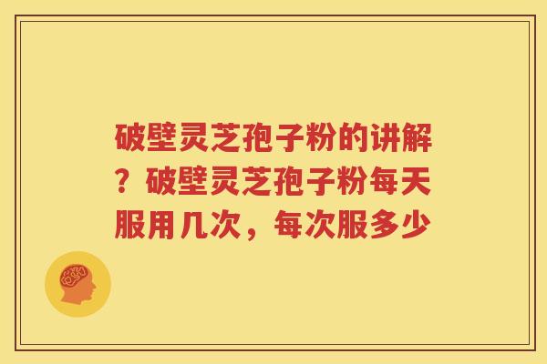 破壁灵芝孢子粉的讲解？破壁灵芝孢子粉每天服用几次，每次服多少