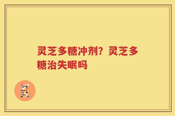灵芝多糖冲剂？灵芝多糖治失眠吗
