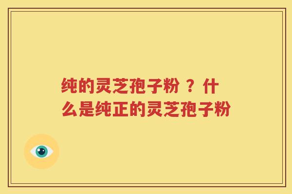 纯的灵芝孢子粉 ？什么是纯正的灵芝孢子粉