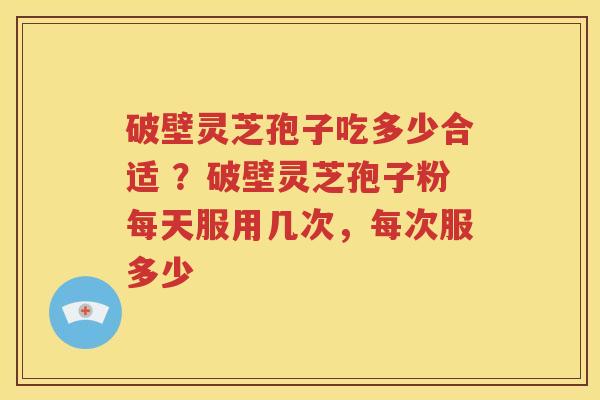 破壁灵芝孢子吃多少合适 ？破壁灵芝孢子粉每天服用几次，每次服多少