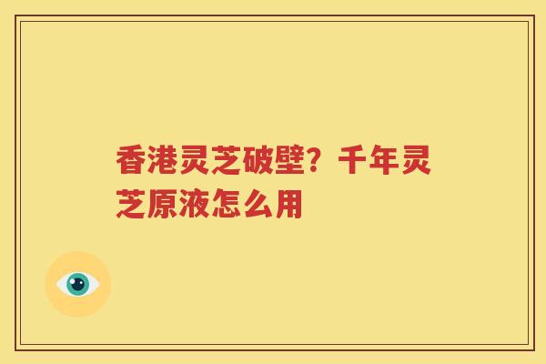 香港灵芝破壁？千年灵芝原液怎么用