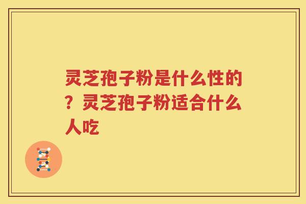 灵芝孢子粉是什么性的？灵芝孢子粉适合什么人吃