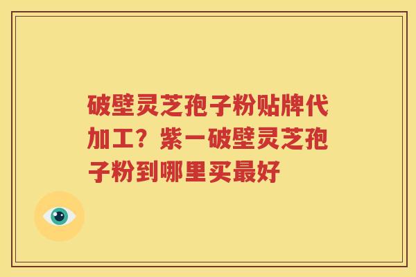 破壁灵芝孢子粉贴牌代加工？紫一破壁灵芝孢子粉到哪里买最好