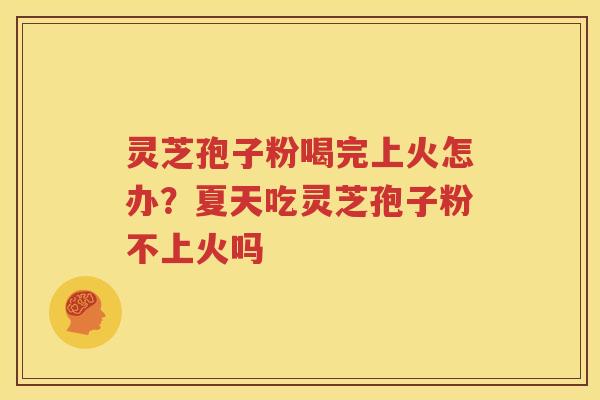 灵芝孢子粉喝完上火怎办？夏天吃灵芝孢子粉不上火吗