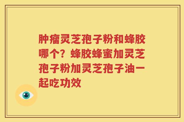 肿瘤灵芝孢子粉和蜂胶哪个？蜂胶蜂蜜加灵芝孢子粉加灵芝孢子油一起吃功效