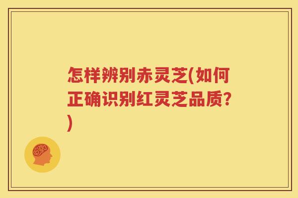 怎样辨别赤灵芝(如何正确识别红灵芝品质？)
