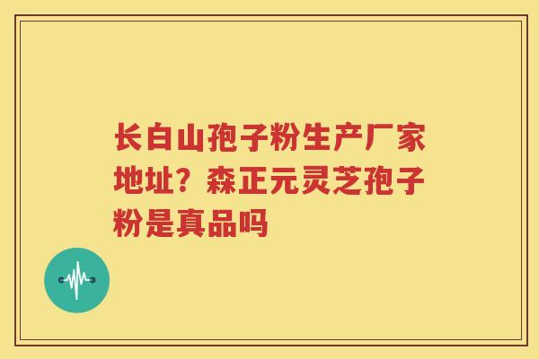 长白山孢子粉生产厂家地址？森正元灵芝孢子粉是真品吗