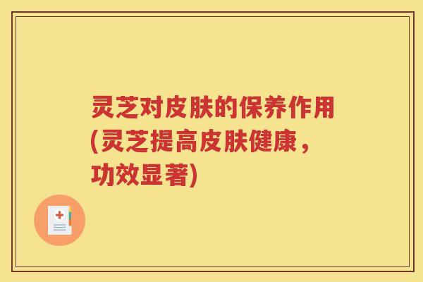 灵芝对皮肤的保养作用(灵芝提高皮肤健康，功效显著)