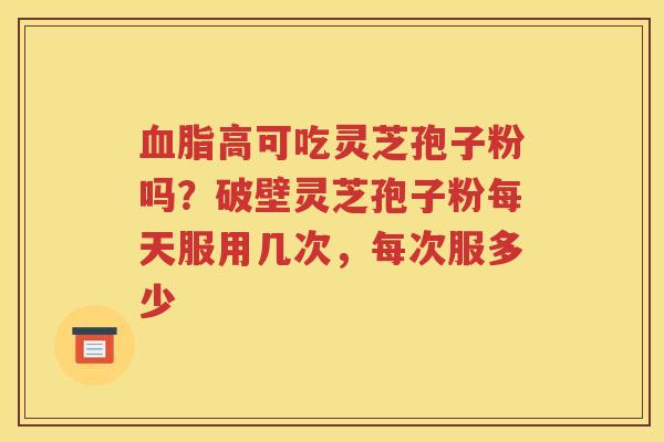 血脂高可吃灵芝孢子粉吗？破壁灵芝孢子粉每天服用几次，每次服多少