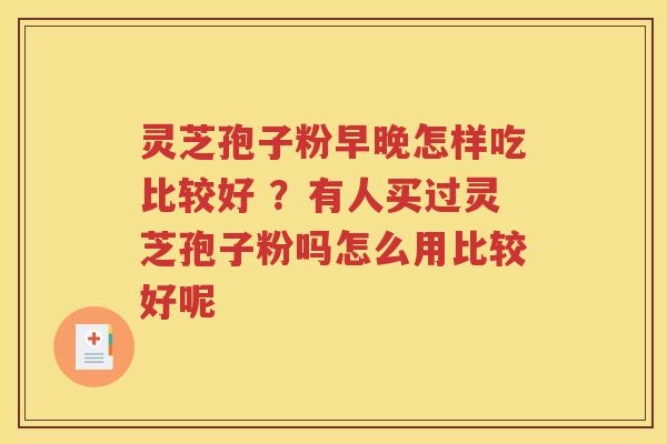 灵芝孢子粉早晚怎样吃比较好 ？有人买过灵芝孢子粉吗怎么用比较好呢