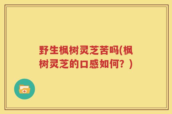 野生枫树灵芝苦吗(枫树灵芝的口感如何？)