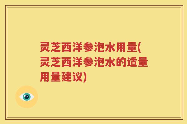 灵芝西洋参泡水用量(灵芝西洋参泡水的适量用量建议)
