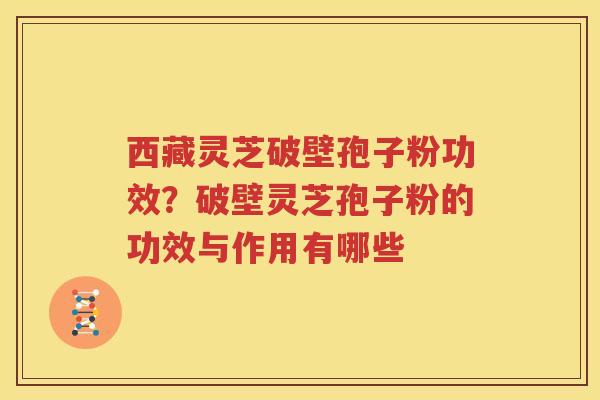 西藏灵芝破壁孢子粉功效？破壁灵芝孢子粉的功效与作用有哪些