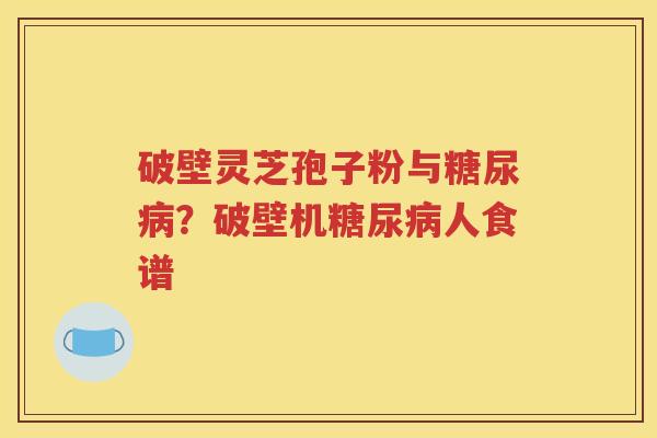 破壁灵芝孢子粉与糖尿病？破壁机糖尿病人食谱