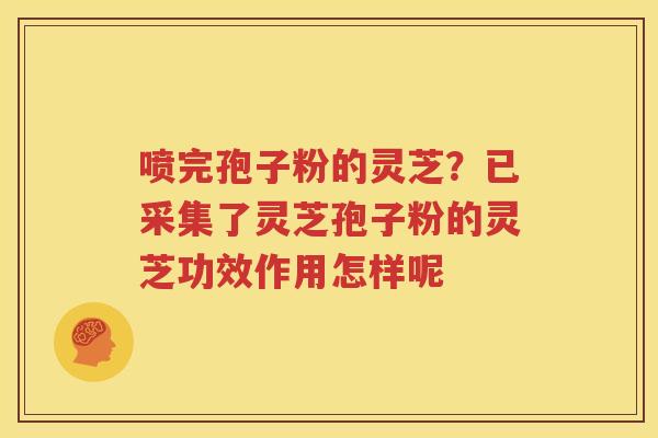 喷完孢子粉的灵芝？已采集了灵芝孢子粉的灵芝功效作用怎样呢