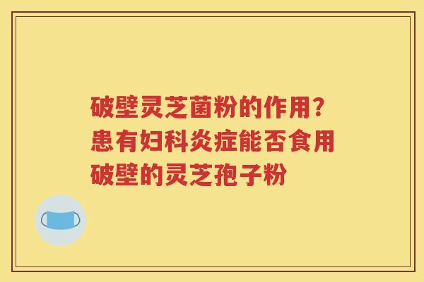 破壁灵芝菌粉的作用？患有妇科炎症能否食用破壁的灵芝孢子粉