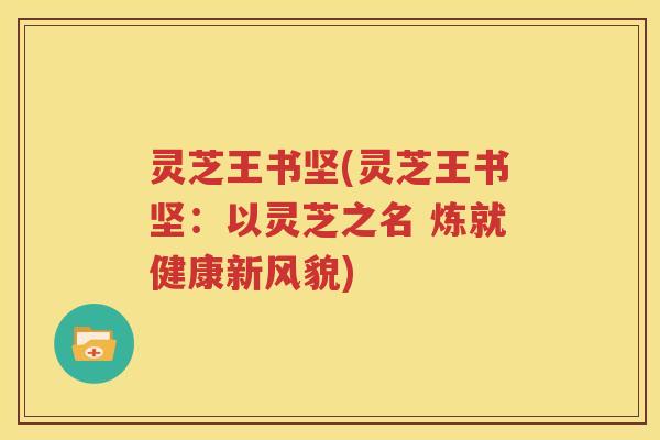 灵芝王书坚(灵芝王书坚：以灵芝之名 炼就健康新风貌)