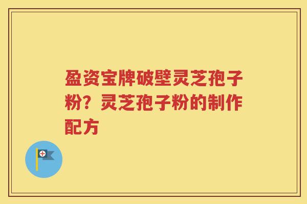 盈资宝牌破壁灵芝孢子粉？灵芝孢子粉的制作配方