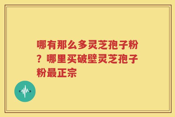 哪有那么多灵芝孢子粉？哪里买破壁灵芝孢子粉最正宗