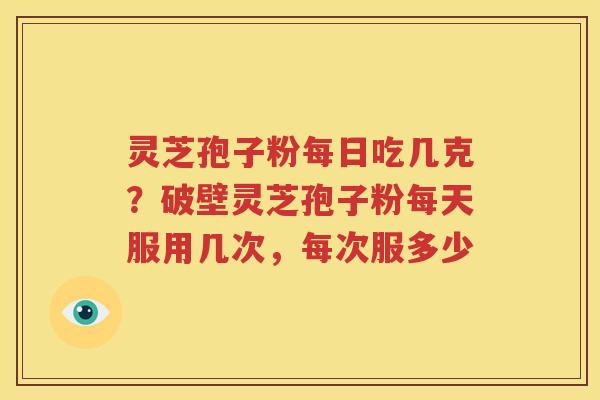 灵芝孢子粉每日吃几克？破壁灵芝孢子粉每天服用几次，每次服多少