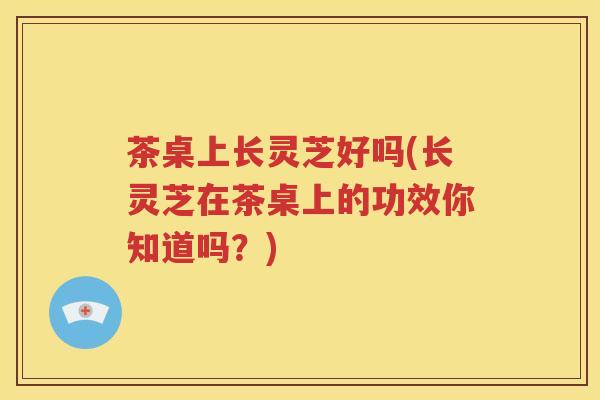 茶桌上长灵芝好吗(长灵芝在茶桌上的功效你知道吗？)