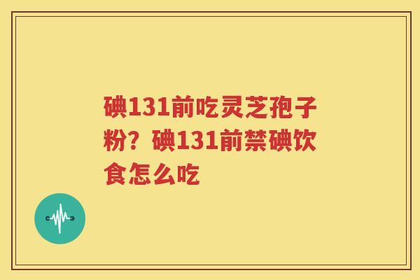 碘131前吃灵芝孢子粉？碘131前禁碘饮食怎么吃