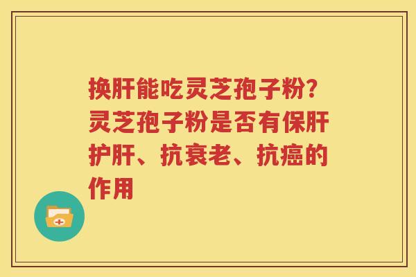 换肝能吃灵芝孢子粉？灵芝孢子粉是否有保肝护肝、抗衰老、抗癌的作用