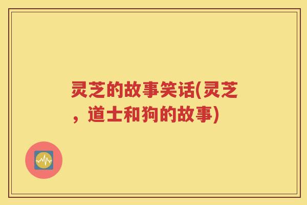 灵芝的故事笑话(灵芝，道士和狗的故事)