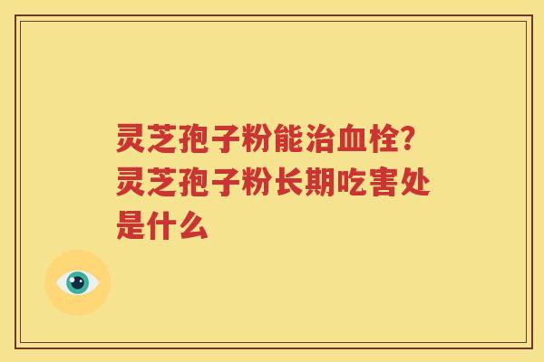 灵芝孢子粉能治血栓？灵芝孢子粉长期吃害处是什么