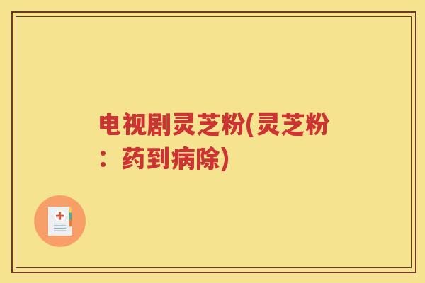 电视剧灵芝粉(灵芝粉：药到病除)