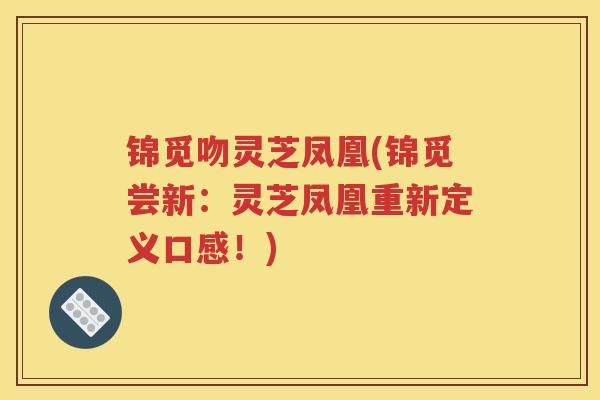 锦觅吻灵芝凤凰(锦觅尝新：灵芝凤凰重新定义口感！)