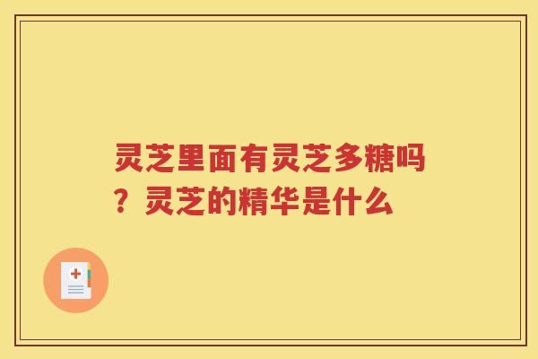 灵芝里面有灵芝多糖吗？灵芝的精华是什么