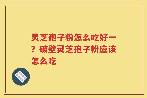 灵芝孢子粉怎么吃好一？破壁灵芝孢子粉应该怎么吃
