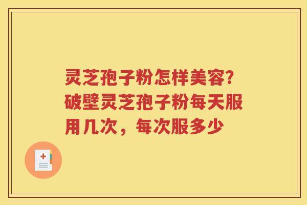 灵芝孢子粉怎样美容？破壁灵芝孢子粉每天服用几次，每次服多少