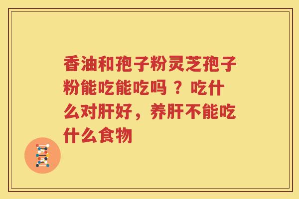 香油和孢子粉灵芝孢子粉能吃能吃吗 ？吃什么对肝好，养肝不能吃什么食物