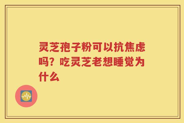 灵芝孢子粉可以抗焦虑吗？吃灵芝老想睡觉为什么