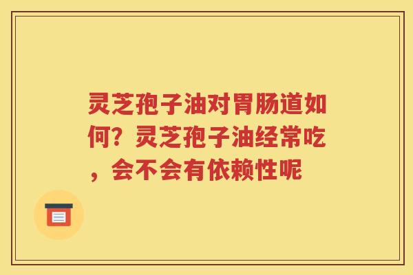 灵芝孢子油对胃肠道如何？灵芝孢子油经常吃，会不会有依赖性呢