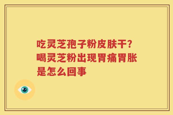 吃灵芝孢子粉皮肤干？喝灵芝粉出现胃痛胃胀是怎么回事