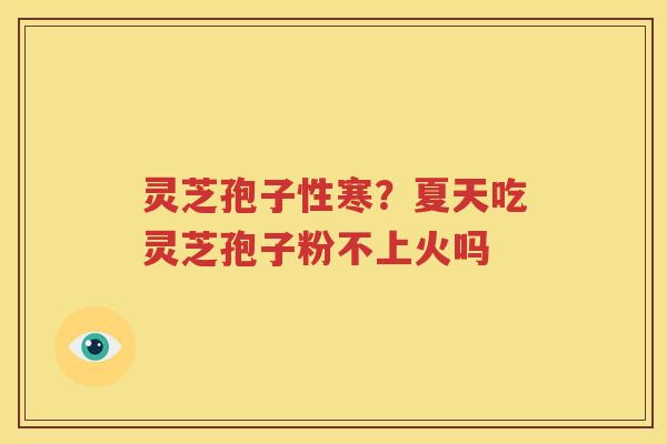 灵芝孢子性寒？夏天吃灵芝孢子粉不上火吗