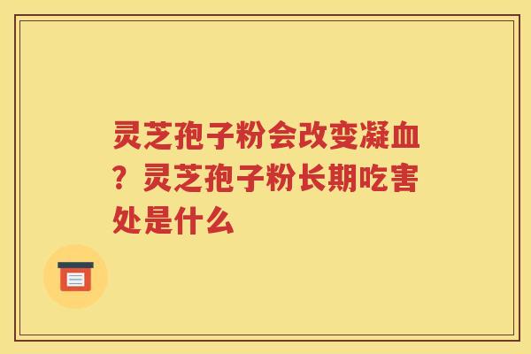 灵芝孢子粉会改变凝血？灵芝孢子粉长期吃害处是什么