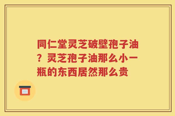同仁堂灵芝破壁孢子油？灵芝孢子油那么小一瓶的东西居然那么贵